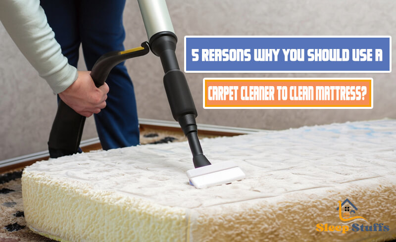 5 Reasons Why You Should Use a Carpet Cleaner to Clean Your Mattress